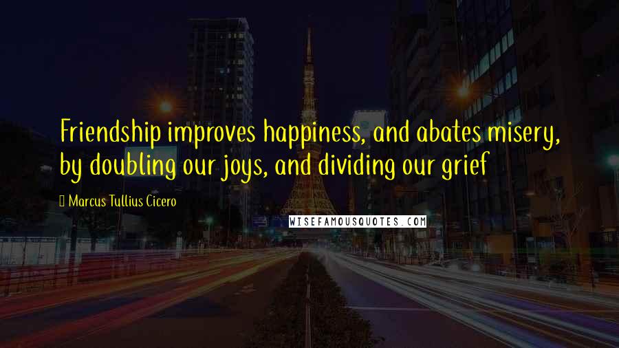 Marcus Tullius Cicero Quotes: Friendship improves happiness, and abates misery, by doubling our joys, and dividing our grief