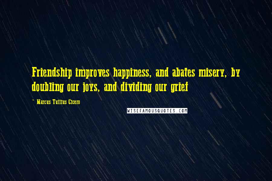 Marcus Tullius Cicero Quotes: Friendship improves happiness, and abates misery, by doubling our joys, and dividing our grief