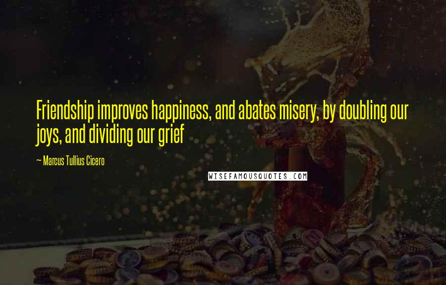 Marcus Tullius Cicero Quotes: Friendship improves happiness, and abates misery, by doubling our joys, and dividing our grief