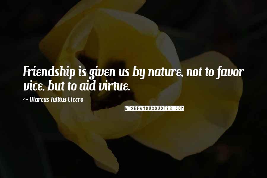 Marcus Tullius Cicero Quotes: Friendship is given us by nature, not to favor vice, but to aid virtue.