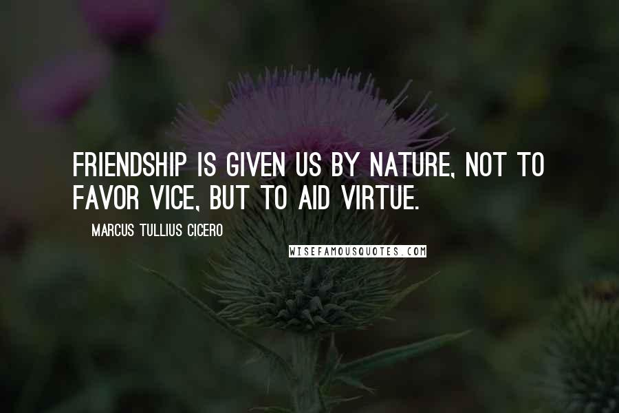 Marcus Tullius Cicero Quotes: Friendship is given us by nature, not to favor vice, but to aid virtue.