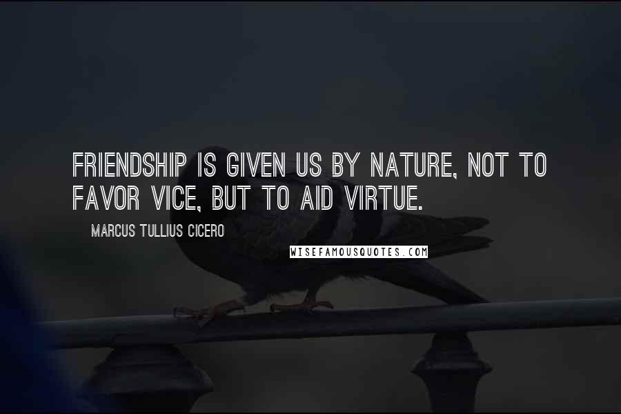 Marcus Tullius Cicero Quotes: Friendship is given us by nature, not to favor vice, but to aid virtue.