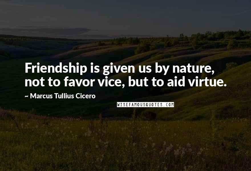 Marcus Tullius Cicero Quotes: Friendship is given us by nature, not to favor vice, but to aid virtue.