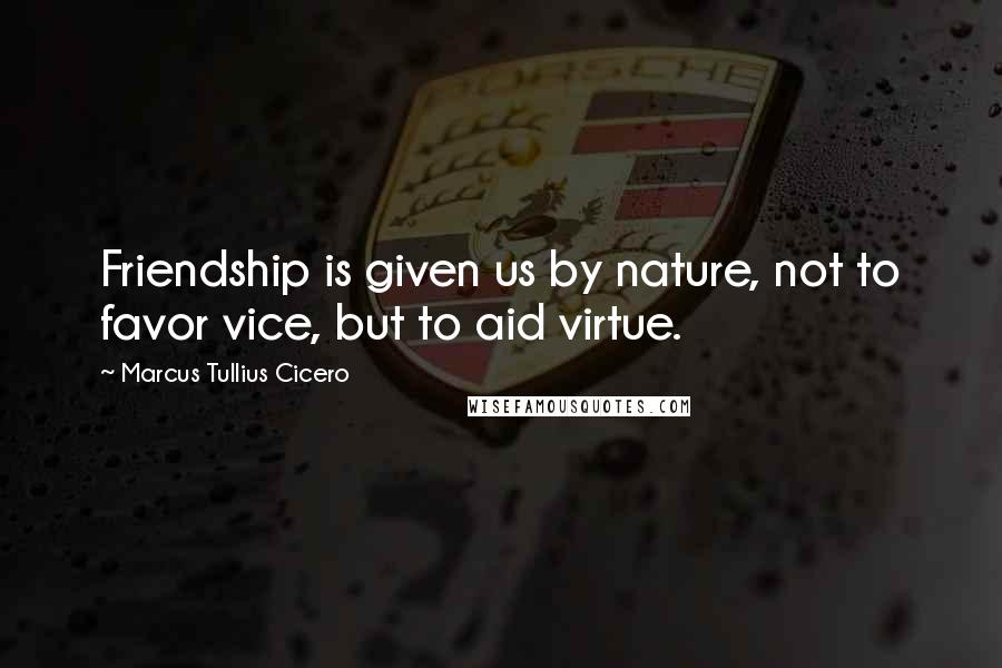 Marcus Tullius Cicero Quotes: Friendship is given us by nature, not to favor vice, but to aid virtue.