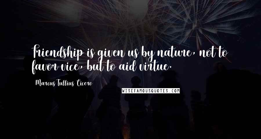 Marcus Tullius Cicero Quotes: Friendship is given us by nature, not to favor vice, but to aid virtue.