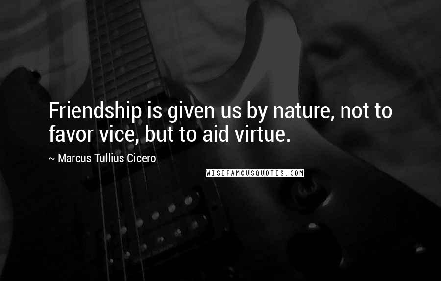 Marcus Tullius Cicero Quotes: Friendship is given us by nature, not to favor vice, but to aid virtue.