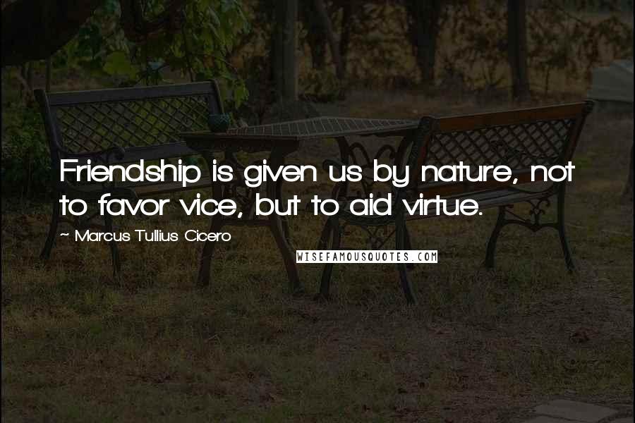 Marcus Tullius Cicero Quotes: Friendship is given us by nature, not to favor vice, but to aid virtue.