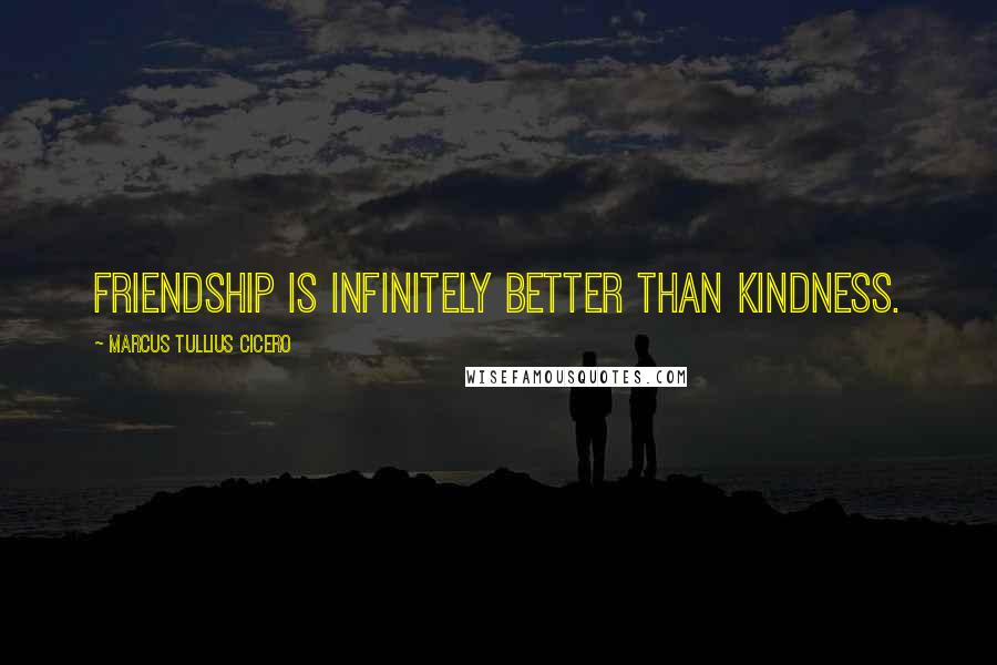 Marcus Tullius Cicero Quotes: Friendship is infinitely better than kindness.