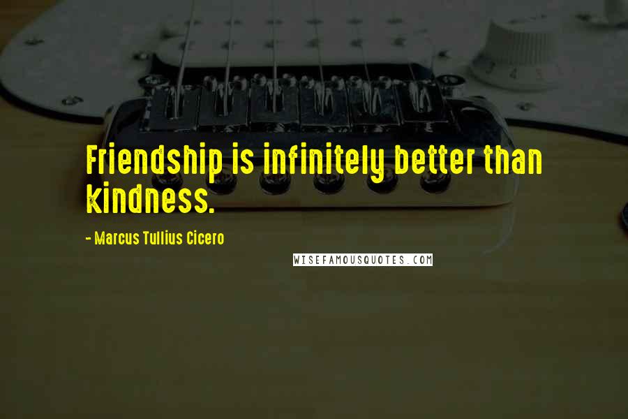 Marcus Tullius Cicero Quotes: Friendship is infinitely better than kindness.