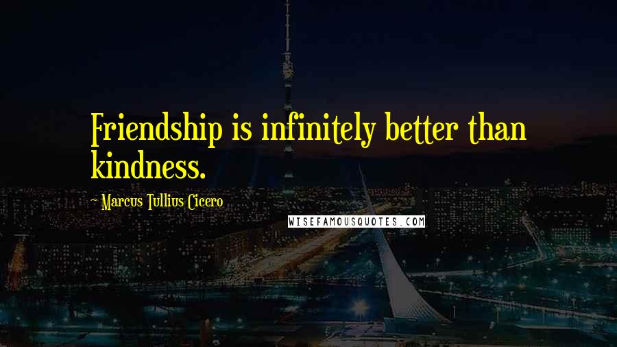 Marcus Tullius Cicero Quotes: Friendship is infinitely better than kindness.