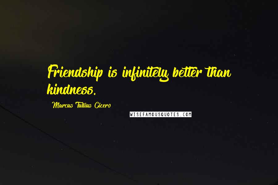 Marcus Tullius Cicero Quotes: Friendship is infinitely better than kindness.