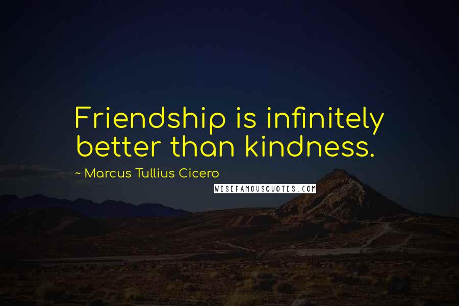 Marcus Tullius Cicero Quotes: Friendship is infinitely better than kindness.