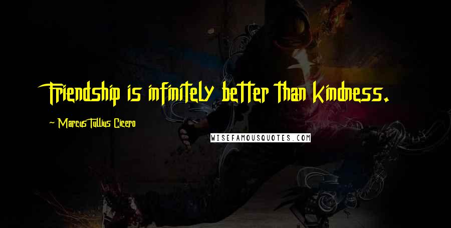 Marcus Tullius Cicero Quotes: Friendship is infinitely better than kindness.