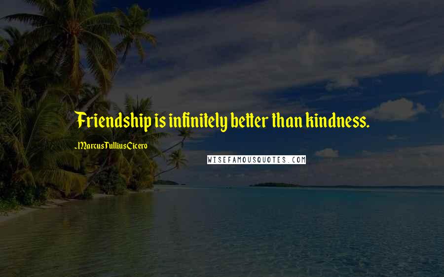Marcus Tullius Cicero Quotes: Friendship is infinitely better than kindness.