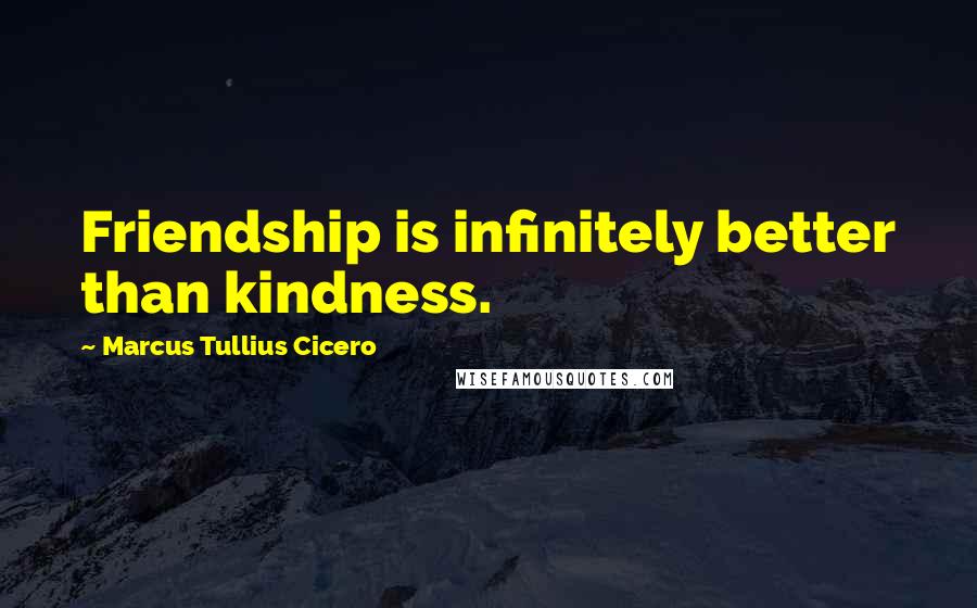 Marcus Tullius Cicero Quotes: Friendship is infinitely better than kindness.