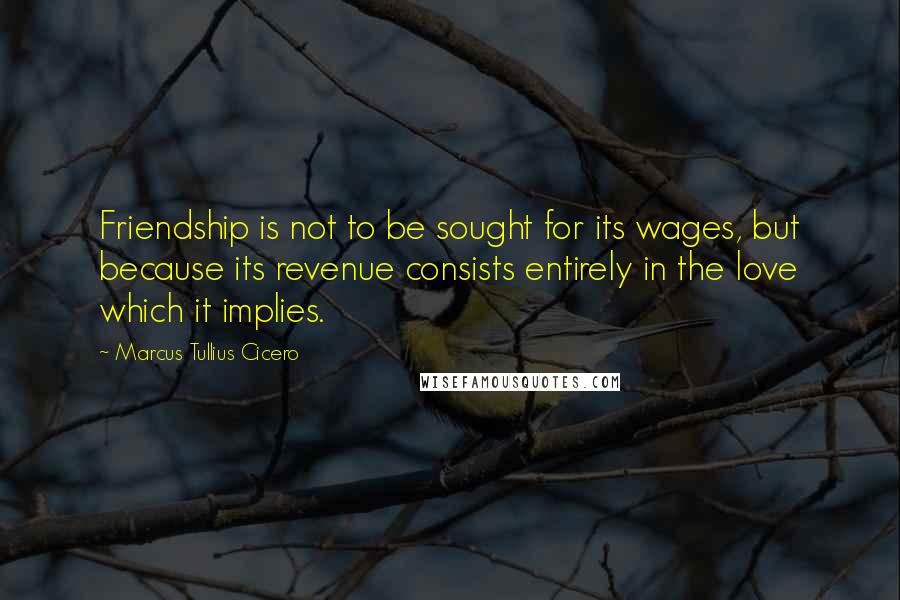 Marcus Tullius Cicero Quotes: Friendship is not to be sought for its wages, but because its revenue consists entirely in the love which it implies.