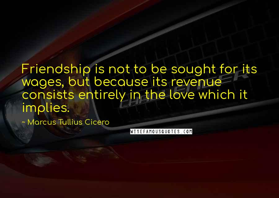 Marcus Tullius Cicero Quotes: Friendship is not to be sought for its wages, but because its revenue consists entirely in the love which it implies.