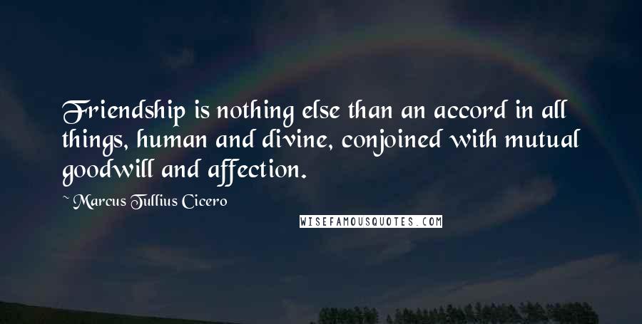 Marcus Tullius Cicero Quotes: Friendship is nothing else than an accord in all things, human and divine, conjoined with mutual goodwill and affection.