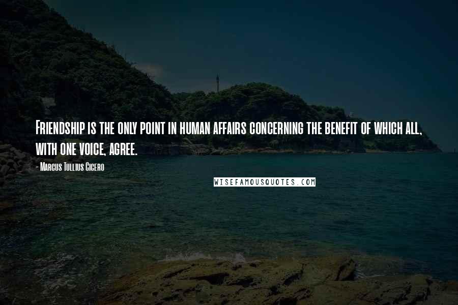 Marcus Tullius Cicero Quotes: Friendship is the only point in human affairs concerning the benefit of which all, with one voice, agree.