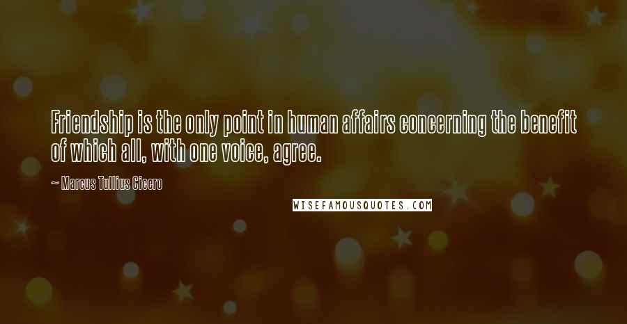 Marcus Tullius Cicero Quotes: Friendship is the only point in human affairs concerning the benefit of which all, with one voice, agree.