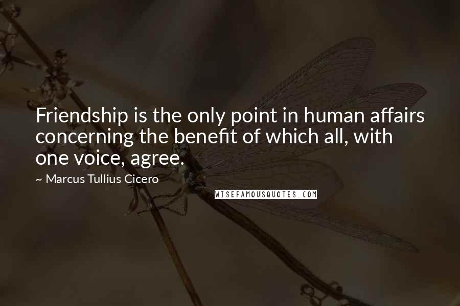 Marcus Tullius Cicero Quotes: Friendship is the only point in human affairs concerning the benefit of which all, with one voice, agree.