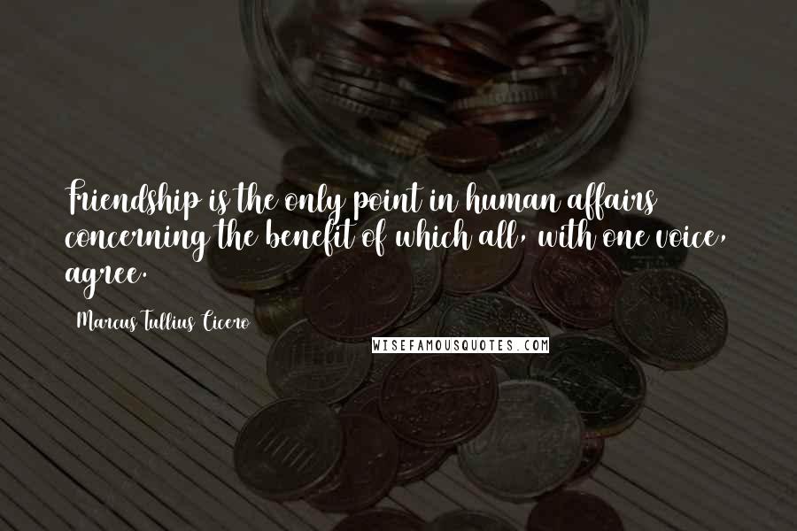 Marcus Tullius Cicero Quotes: Friendship is the only point in human affairs concerning the benefit of which all, with one voice, agree.