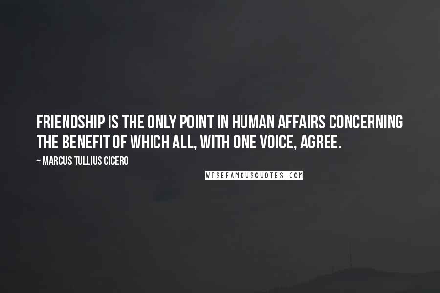 Marcus Tullius Cicero Quotes: Friendship is the only point in human affairs concerning the benefit of which all, with one voice, agree.