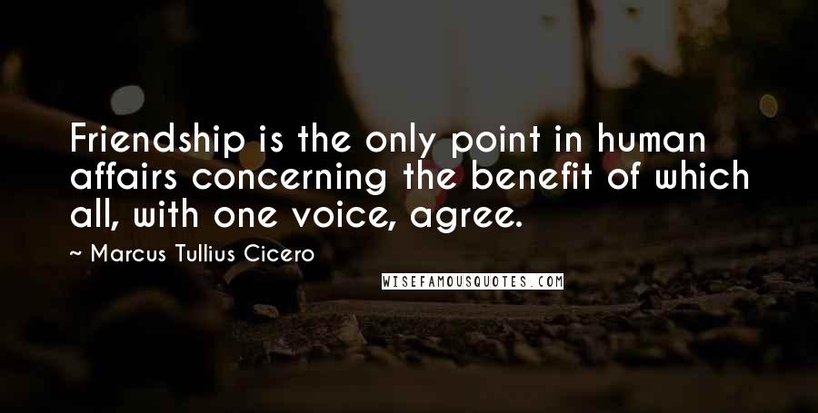 Marcus Tullius Cicero Quotes: Friendship is the only point in human affairs concerning the benefit of which all, with one voice, agree.