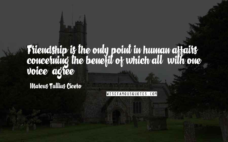 Marcus Tullius Cicero Quotes: Friendship is the only point in human affairs concerning the benefit of which all, with one voice, agree.