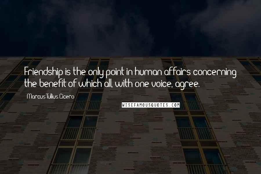 Marcus Tullius Cicero Quotes: Friendship is the only point in human affairs concerning the benefit of which all, with one voice, agree.