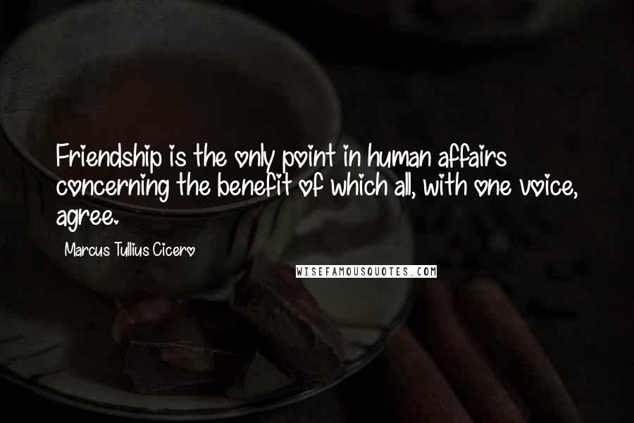 Marcus Tullius Cicero Quotes: Friendship is the only point in human affairs concerning the benefit of which all, with one voice, agree.