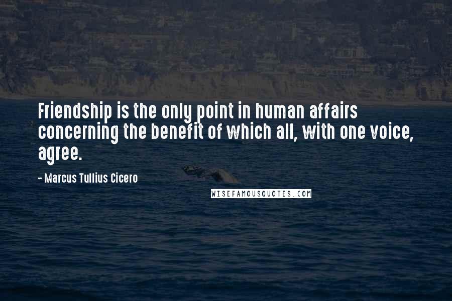 Marcus Tullius Cicero Quotes: Friendship is the only point in human affairs concerning the benefit of which all, with one voice, agree.