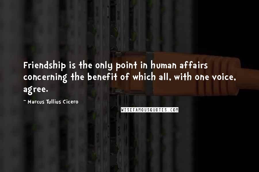 Marcus Tullius Cicero Quotes: Friendship is the only point in human affairs concerning the benefit of which all, with one voice, agree.