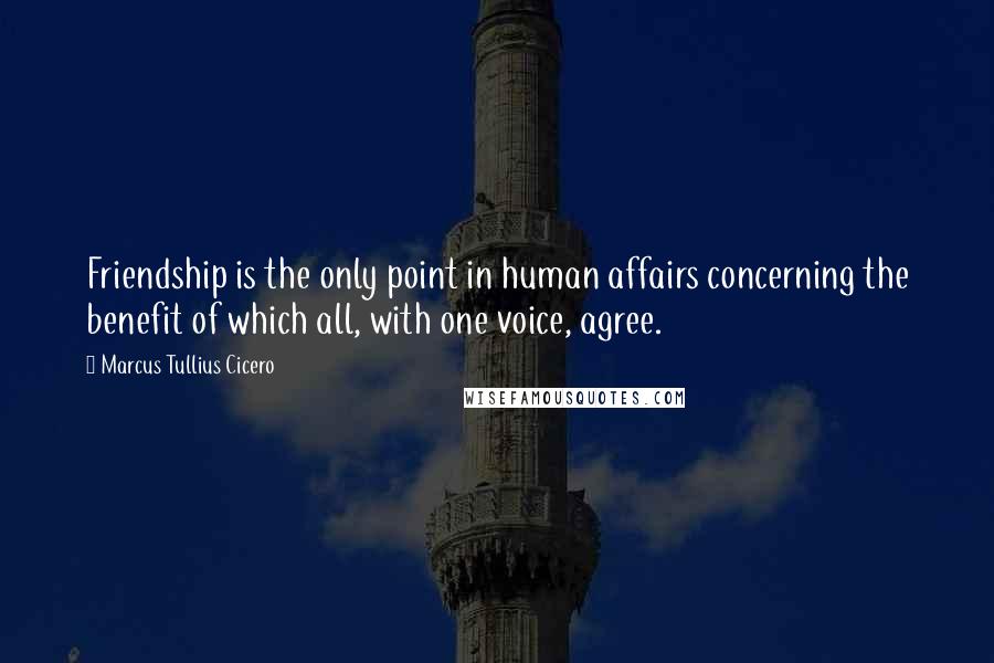 Marcus Tullius Cicero Quotes: Friendship is the only point in human affairs concerning the benefit of which all, with one voice, agree.
