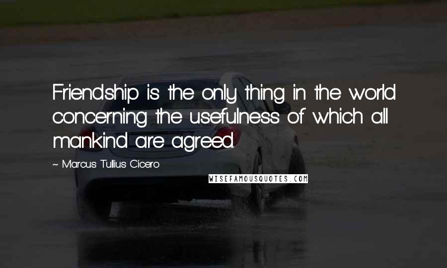 Marcus Tullius Cicero Quotes: Friendship is the only thing in the world concerning the usefulness of which all mankind are agreed.