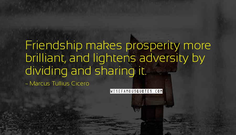 Marcus Tullius Cicero Quotes: Friendship makes prosperity more brilliant, and lightens adversity by dividing and sharing it.