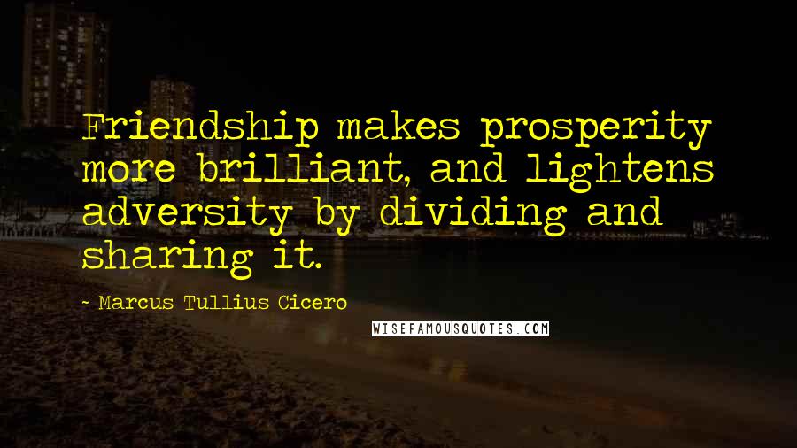 Marcus Tullius Cicero Quotes: Friendship makes prosperity more brilliant, and lightens adversity by dividing and sharing it.