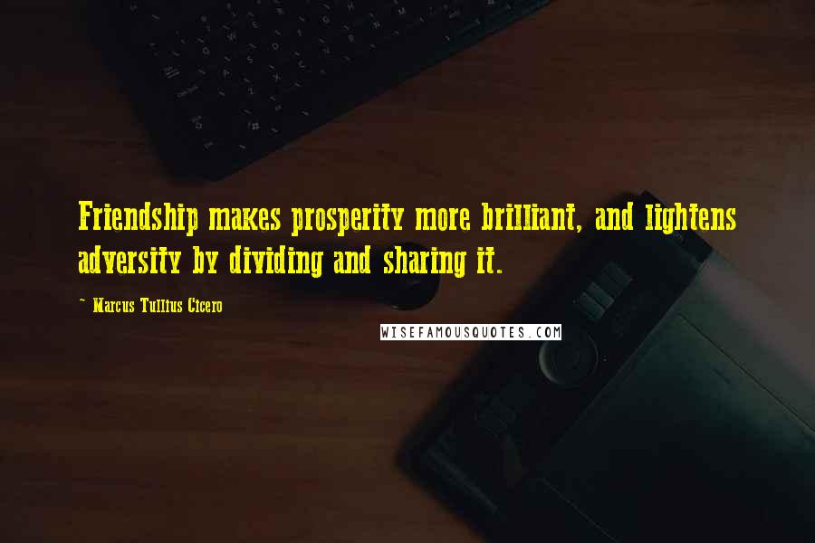 Marcus Tullius Cicero Quotes: Friendship makes prosperity more brilliant, and lightens adversity by dividing and sharing it.