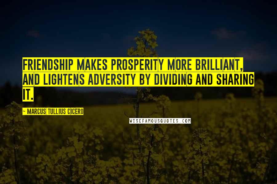 Marcus Tullius Cicero Quotes: Friendship makes prosperity more brilliant, and lightens adversity by dividing and sharing it.