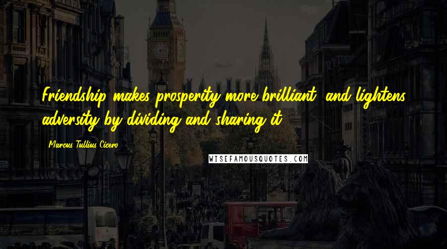 Marcus Tullius Cicero Quotes: Friendship makes prosperity more brilliant, and lightens adversity by dividing and sharing it.