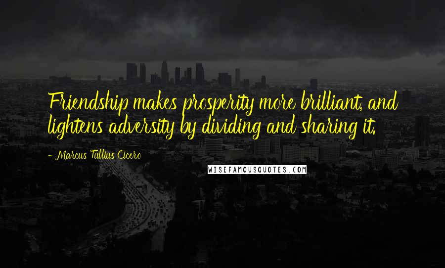 Marcus Tullius Cicero Quotes: Friendship makes prosperity more brilliant, and lightens adversity by dividing and sharing it.