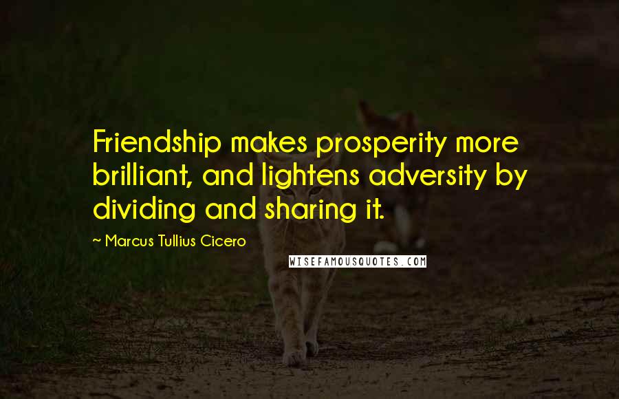 Marcus Tullius Cicero Quotes: Friendship makes prosperity more brilliant, and lightens adversity by dividing and sharing it.