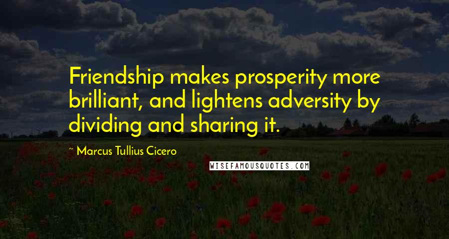 Marcus Tullius Cicero Quotes: Friendship makes prosperity more brilliant, and lightens adversity by dividing and sharing it.