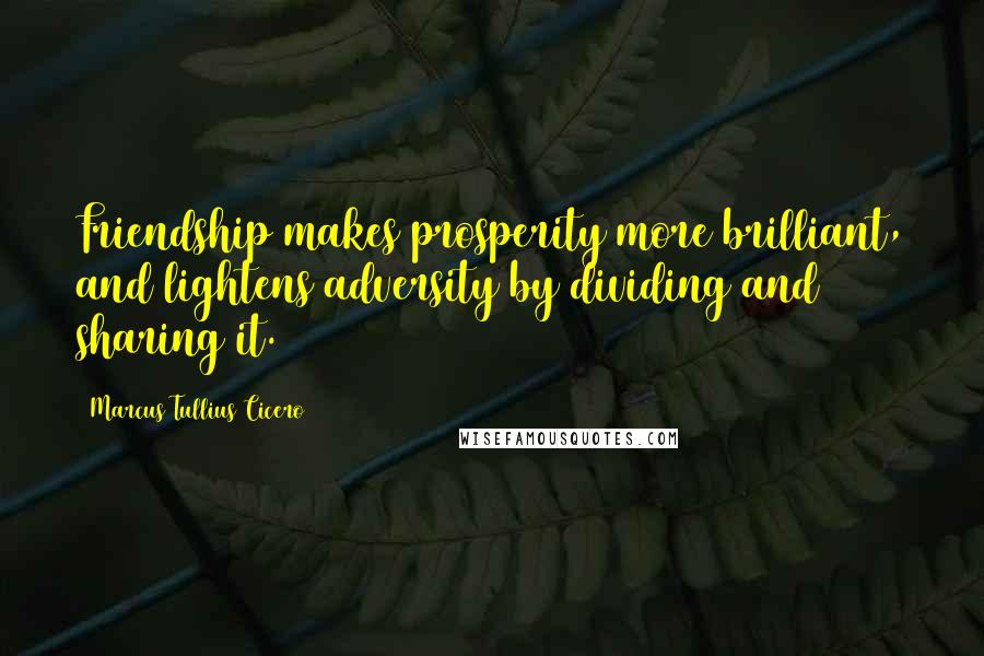 Marcus Tullius Cicero Quotes: Friendship makes prosperity more brilliant, and lightens adversity by dividing and sharing it.