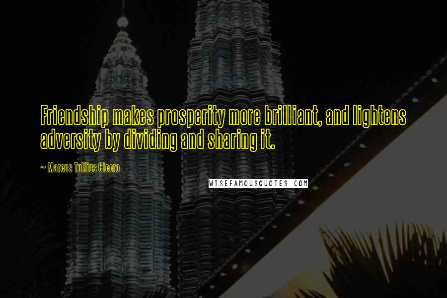 Marcus Tullius Cicero Quotes: Friendship makes prosperity more brilliant, and lightens adversity by dividing and sharing it.