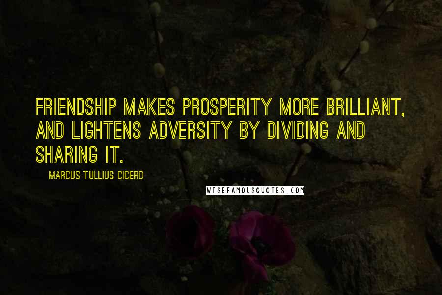 Marcus Tullius Cicero Quotes: Friendship makes prosperity more brilliant, and lightens adversity by dividing and sharing it.