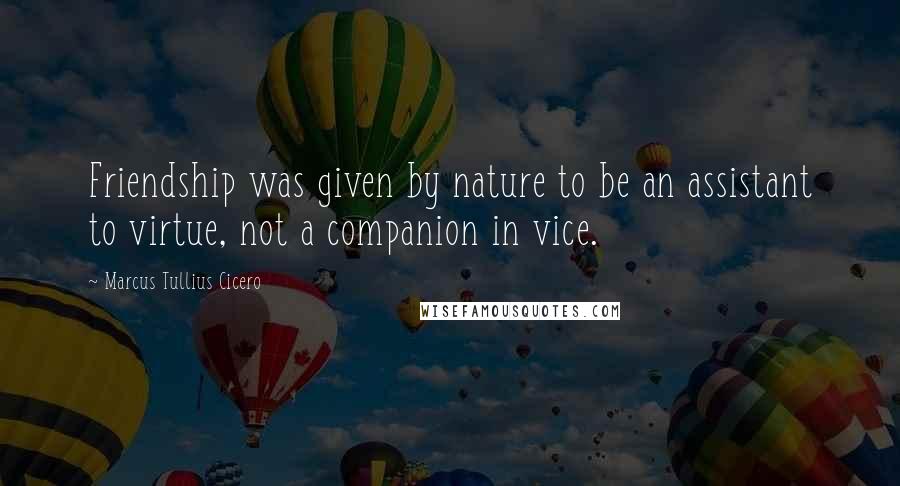 Marcus Tullius Cicero Quotes: Friendship was given by nature to be an assistant to virtue, not a companion in vice.