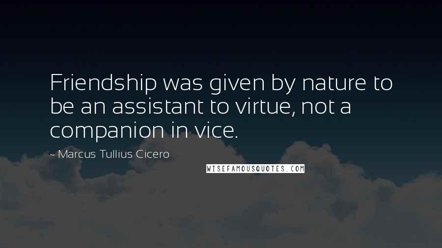 Marcus Tullius Cicero Quotes: Friendship was given by nature to be an assistant to virtue, not a companion in vice.