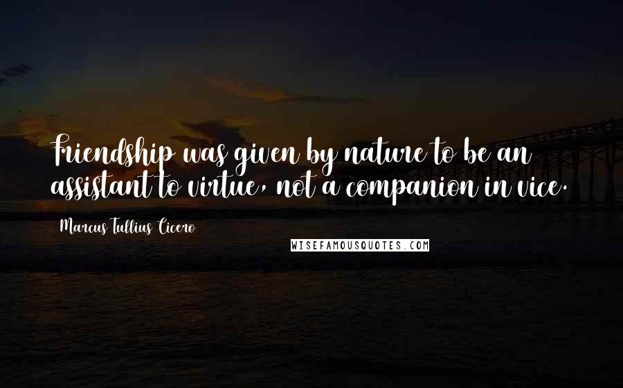 Marcus Tullius Cicero Quotes: Friendship was given by nature to be an assistant to virtue, not a companion in vice.