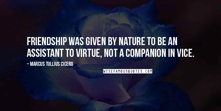 Marcus Tullius Cicero Quotes: Friendship was given by nature to be an assistant to virtue, not a companion in vice.